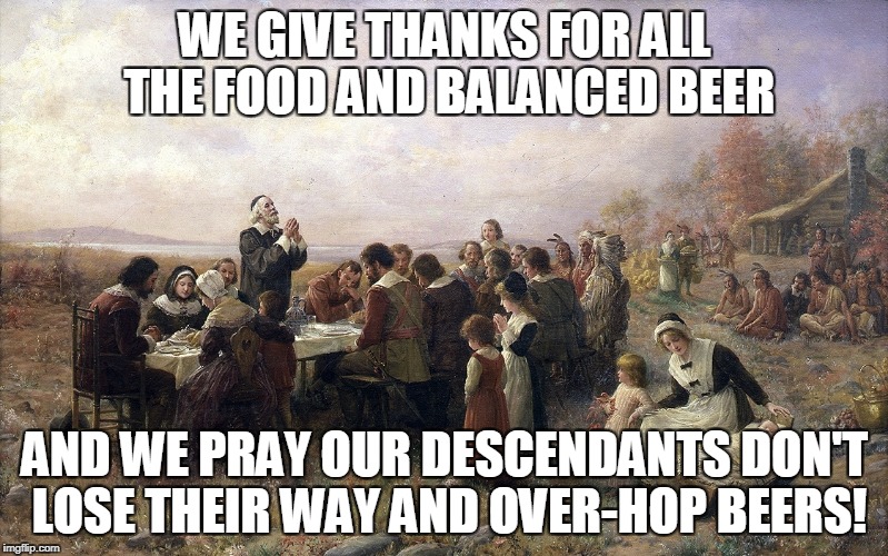 Thanksgiving | WE GIVE THANKS FOR ALL THE FOOD AND BALANCED BEER; AND WE PRAY OUR DESCENDANTS DON'T LOSE THEIR WAY AND OVER-HOP BEERS! | image tagged in thanksgiving | made w/ Imgflip meme maker