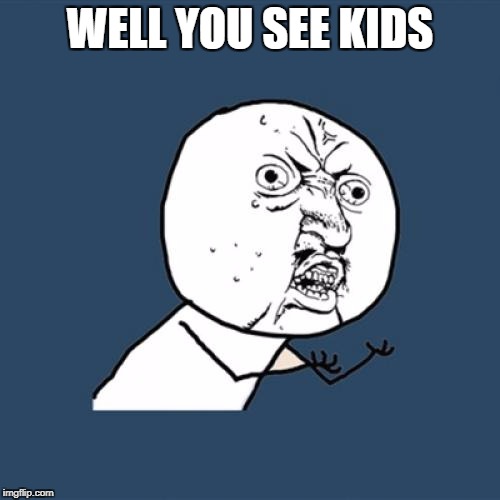 Y U No | WELL YOU SEE KIDS | image tagged in memes,y u no | made w/ Imgflip meme maker