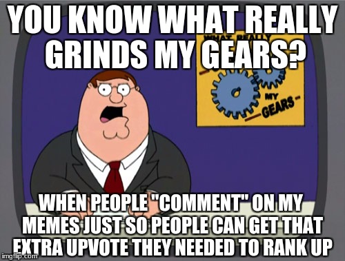 Peter Griffin News | YOU KNOW WHAT REALLY GRINDS MY GEARS? WHEN PEOPLE "COMMENT" ON MY MEMES JUST SO PEOPLE CAN GET THAT EXTRA UPVOTE THEY NEEDED TO RANK UP | image tagged in memes,peter griffin news | made w/ Imgflip meme maker