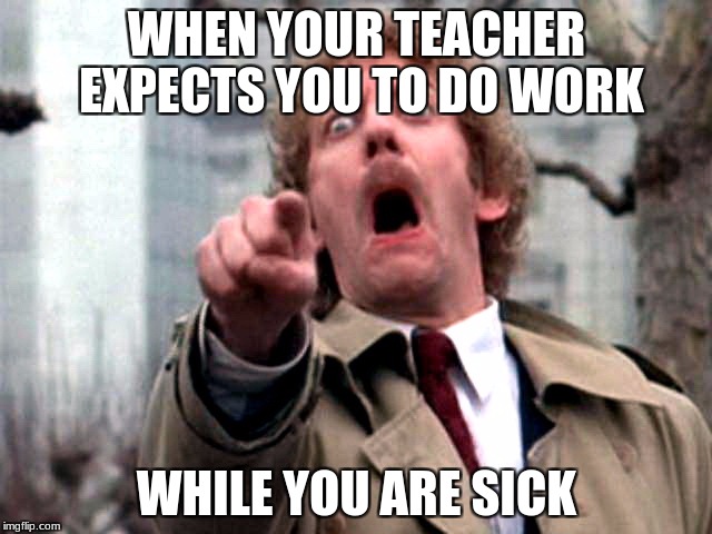 Screaming Donald Sutherland | WHEN YOUR TEACHER EXPECTS YOU TO DO WORK; WHILE YOU ARE SICK | image tagged in screaming donald sutherland | made w/ Imgflip meme maker