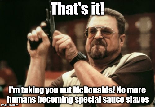 McDonald's deep dark secret 2, taking McDonald's out! | That's it! I'm taking you out McDonalds! No more humans becoming special sauce slaves | image tagged in memes,am i the only one around here | made w/ Imgflip meme maker