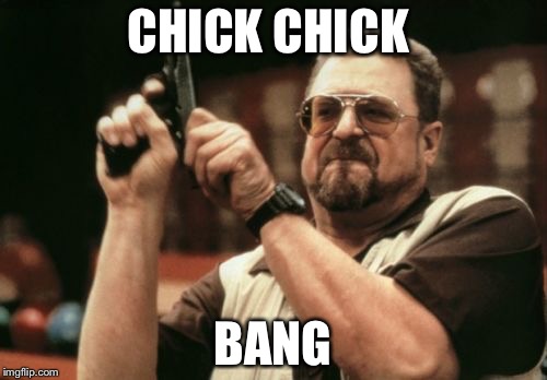 Am I The Only One Around Here Meme | CHICK CHICK; BANG | image tagged in memes,am i the only one around here | made w/ Imgflip meme maker