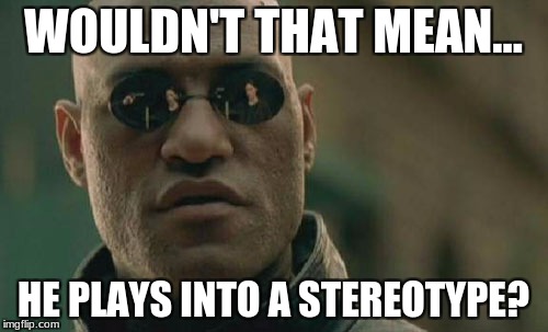 Matrix Morpheus Meme | WOULDN'T THAT MEAN... HE PLAYS INTO A STEREOTYPE? | image tagged in memes,matrix morpheus | made w/ Imgflip meme maker