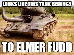 Military Week! | LOOKS LIKE THIS TANK BELONGS; TO ELMER FUDD | image tagged in tank,military week | made w/ Imgflip meme maker