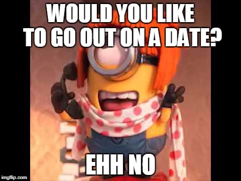 A new minion meme. | WOULD YOU LIKE TO GO OUT ON A DATE? EHH NO | image tagged in ehh no,memes,despicable me,minions | made w/ Imgflip meme maker
