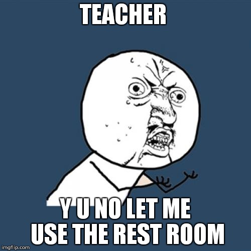 Y U No Meme | TEACHER; Y U NO LET ME USE THE REST ROOM | image tagged in memes,y u no | made w/ Imgflip meme maker