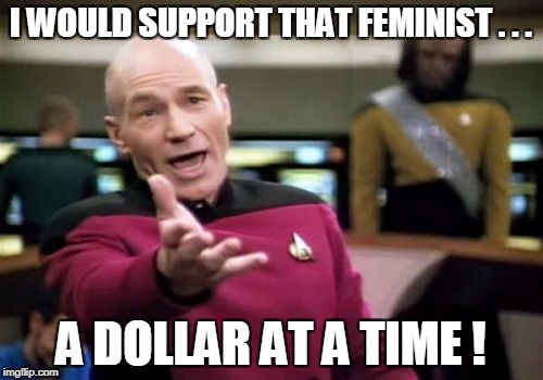 Picard Wtf Meme | I WOULD SUPPORT THAT FEMINIST . . . A DOLLAR AT A TIME ! | image tagged in memes,picard wtf | made w/ Imgflip meme maker