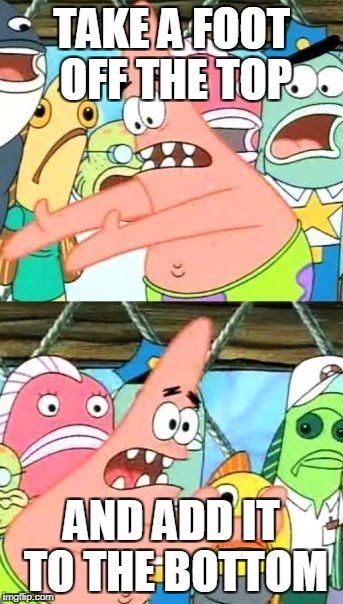 Put It Somewhere Else Patrick Meme | TAKE A FOOT OFF THE TOP AND ADD IT TO THE BOTTOM | image tagged in memes,put it somewhere else patrick | made w/ Imgflip meme maker