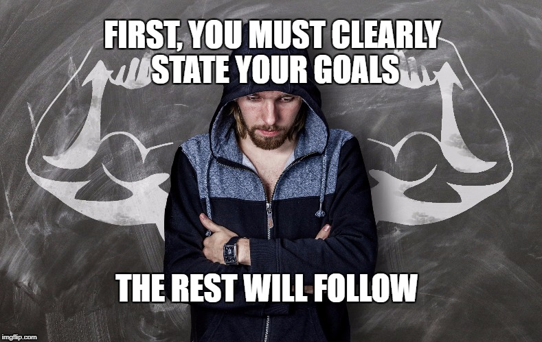 State your goals | FIRST, YOU MUST CLEARLY STATE YOUR GOALS; THE REST WILL FOLLOW | image tagged in motivation,goals,life,dreams,bodybuilder,mindset | made w/ Imgflip meme maker