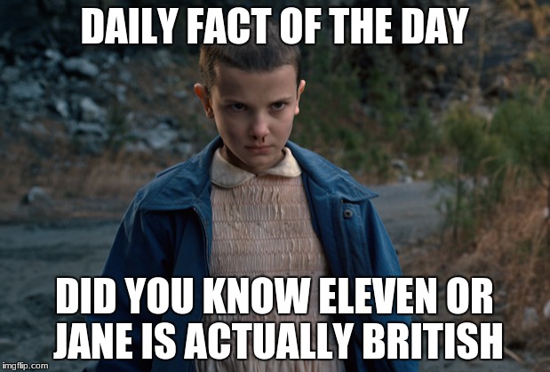 stranger things | DAILY FACT OF THE DAY; DID YOU KNOW ELEVEN OR JANE IS ACTUALLY BRITISH | image tagged in stranger things | made w/ Imgflip meme maker