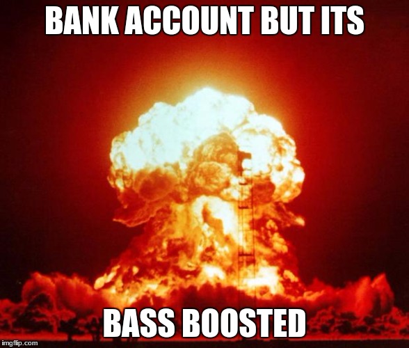 Boom | BANK ACCOUNT BUT ITS; BASS BOOSTED | image tagged in boom | made w/ Imgflip meme maker