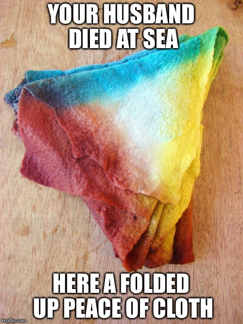 YOUR HUSBAND DIED AT SEA; HERE A FOLDED UP PEACE OF CLOTH | image tagged in sad,mean | made w/ Imgflip meme maker