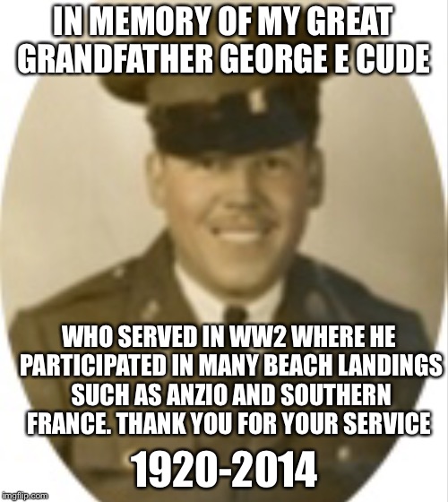 In memory of George E. Cude 
Military week Nov.5th-11th | IN MEMORY OF MY GREAT GRANDFATHER GEORGE E CUDE; WHO SERVED IN WW2 WHERE HE PARTICIPATED IN MANY BEACH LANDINGS SUCH AS ANZIO AND SOUTHERN FRANCE. THANK YOU FOR YOUR SERVICE; 1920-2014 | image tagged in military,ww2,in memory | made w/ Imgflip meme maker