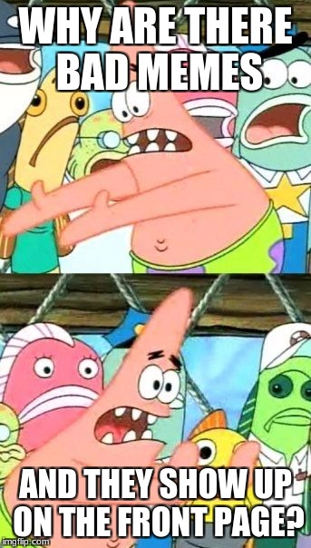 Bad Memes | WHY ARE THERE BAD MEMES; AND THEY SHOW UP ON THE FRONT PAGE? | image tagged in memes,put it somewhere else patrick | made w/ Imgflip meme maker