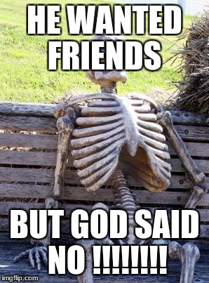 Waiting Skeleton Meme | HE WANTED FRIENDS; BUT GOD SAID NO !!!!!!!! | image tagged in memes,waiting skeleton | made w/ Imgflip meme maker