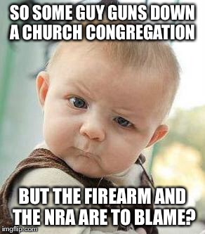 Liberal logic | SO SOME GUY GUNS DOWN A CHURCH CONGREGATION; BUT THE FIREARM AND THE NRA ARE TO BLAME? | image tagged in confused baby | made w/ Imgflip meme maker