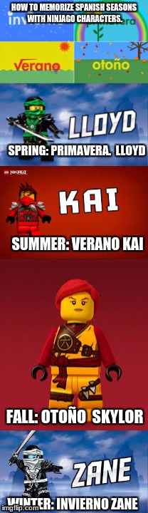 HOW TO MEMORIZE SPANISH SEASONS WITH NINJAGO CHARACTERS. SPRING: PRIMAVERA. 
LLOYD; SUMMER: VERANO
KAI; FALL: OTOÑO 
SKYLOR; WINTER: INVIERNO
ZANE | image tagged in relatable | made w/ Imgflip meme maker