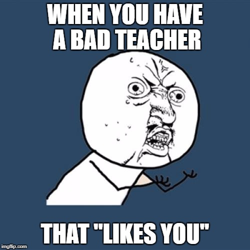 Y U No Meme | WHEN YOU HAVE A BAD TEACHER; THAT "LIKES YOU" | image tagged in memes,y u no | made w/ Imgflip meme maker