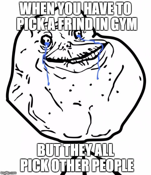 Forever Alone | WHEN YOU HAVE TO PICK A FRIND IN GYM; BUT THEY ALL PICK OTHER PEOPLE | image tagged in forever alone | made w/ Imgflip meme maker