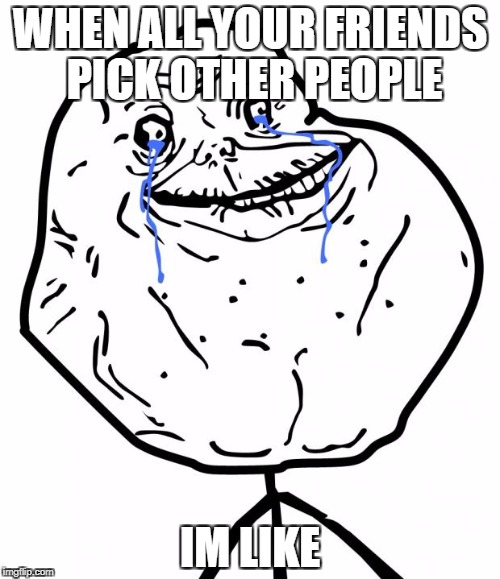 Forever Alone | WHEN ALL YOUR FRIENDS PICK OTHER PEOPLE; IM LIKE | image tagged in forever alone | made w/ Imgflip meme maker