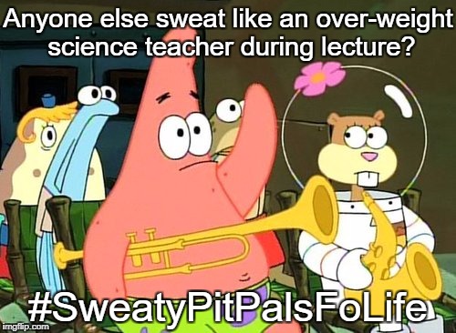 Patrick Raises Hand | Anyone else sweat like an over-weight science teacher during lecture? #SweatyPitPalsFoLife | image tagged in patrick raises hand | made w/ Imgflip meme maker