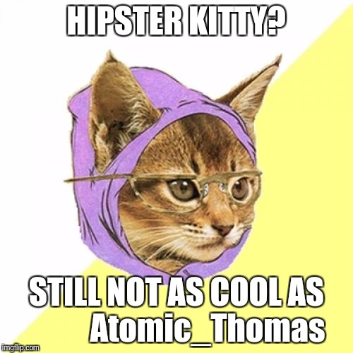 No one has used Hipster Kitty in over two years on imgflip? | HIPSTER KITTY? STILL NOT AS COOL AS 
        Atomic_Thomas | image tagged in memes,hipster kitty,atomic_thomas,use someones username in your meme,imgflip users | made w/ Imgflip meme maker