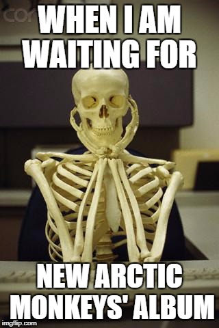 Waiting Skeleton | WHEN I AM WAITING FOR; NEW ARCTIC MONKEYS' ALBUM | image tagged in waiting skeleton,arctic monkeys,still waiting | made w/ Imgflip meme maker