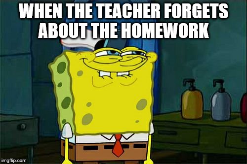 Don't You Squidward | WHEN THE TEACHER FORGETS ABOUT THE HOMEWORK | image tagged in memes,dont you squidward | made w/ Imgflip meme maker