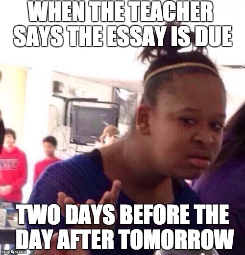 Black Girl Wat Meme | WHEN THE TEACHER SAYS THE ESSAY IS DUE; TWO DAYS BEFORE THE DAY AFTER TOMORROW | image tagged in memes,black girl wat | made w/ Imgflip meme maker