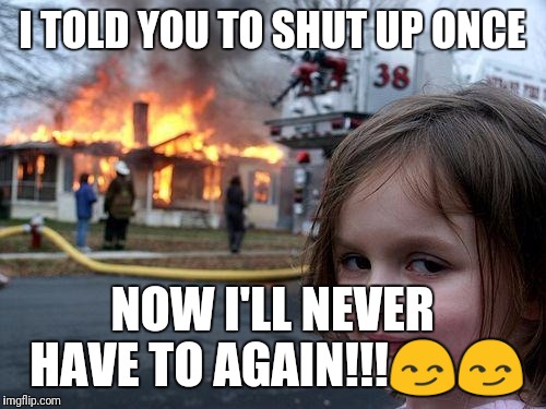 Disaster Girl Meme | I TOLD YOU TO SHUT UP ONCE; NOW I'LL NEVER HAVE TO AGAIN!!!😏😏 | image tagged in memes,disaster girl | made w/ Imgflip meme maker