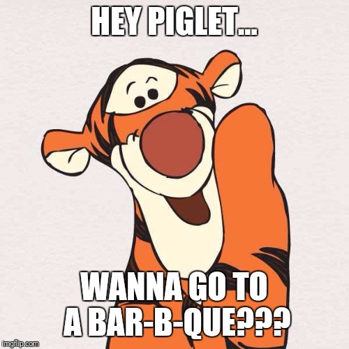 Tigger | HEY PIGLET... WANNA GO TO A BAR-B-QUE??? | image tagged in tigger | made w/ Imgflip meme maker
