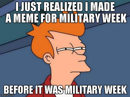 How bizarre... | I JUST REALIZED I MADE A MEME FOR MILITARY WEEK; BEFORE IT WAS MILITARY WEEK | image tagged in memes,futurama fry | made w/ Imgflip meme maker