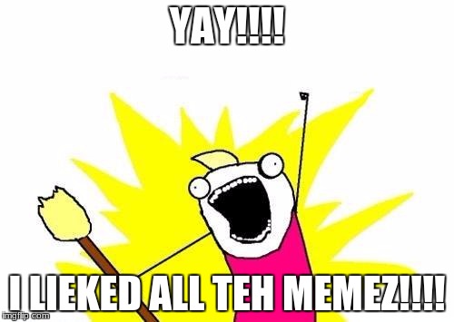 X All The Y | YAY!!!! I LIEKED ALL TEH MEMEZ!!!! | image tagged in memes,x all the y | made w/ Imgflip meme maker