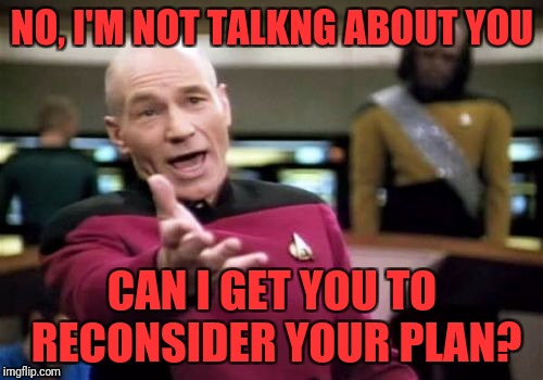 Picard Wtf Meme | NO, I'M NOT TALKNG ABOUT YOU CAN I GET YOU TO RECONSIDER YOUR PLAN? | image tagged in memes,picard wtf | made w/ Imgflip meme maker