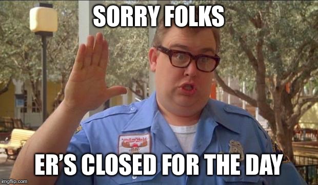 SORRY FOLKS; ER’S CLOSED FOR THE DAY | image tagged in jmcfar89 | made w/ Imgflip meme maker