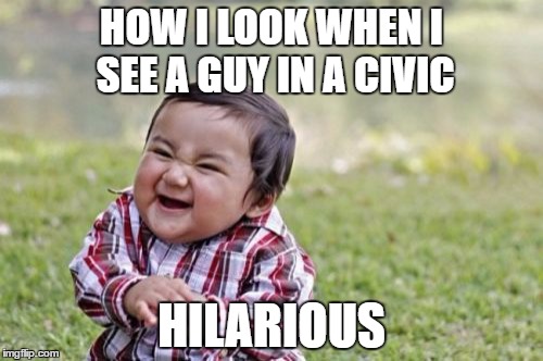 Evil Toddler Meme | HOW I LOOK WHEN I SEE A GUY IN A CIVIC; HILARIOUS | image tagged in memes,evil toddler | made w/ Imgflip meme maker