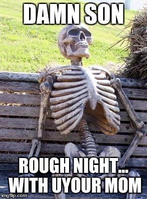 Waiting Skeleton | DAMN SON; ROUGH NIGHT... WITH UYOUR MOM | image tagged in memes,waiting skeleton | made w/ Imgflip meme maker