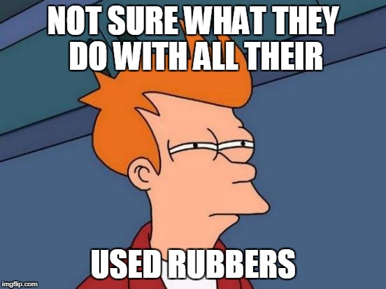 Futurama Fry Meme | NOT SURE WHAT THEY DO WITH ALL THEIR USED RUBBERS | image tagged in memes,futurama fry | made w/ Imgflip meme maker
