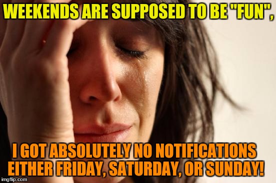 First World Problems Meme | WEEKENDS ARE SUPPOSED TO BE "FUN", I GOT ABSOLUTELY NO NOTIFICATIONS EITHER FRIDAY, SATURDAY, OR SUNDAY! | image tagged in memes,first world problems | made w/ Imgflip meme maker