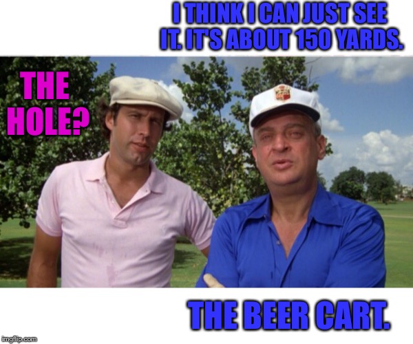 Insert Presumably Funny Title Here | I THINK I CAN JUST SEE IT. IT'S ABOUT 150 YARDS. THE HOLE? THE BEER CART. | image tagged in caddyshack,caddy shack,rodney dangerfield,chevy chase,beer | made w/ Imgflip meme maker