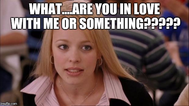 Its Not Going To Happen | WHAT....ARE YOU IN LOVE WITH ME OR SOMETHING????? | image tagged in memes,its not going to happen | made w/ Imgflip meme maker