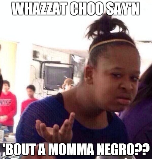 Black Girl Wat Meme | WHAZZAT CHOO SAY'N 'BOUT A MOMMA NEGRO?? | image tagged in memes,black girl wat | made w/ Imgflip meme maker