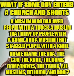 Skeptical Baby Meme | WHAT IF SOME GUY ENTERS A CHURCH AND SHOOTS A MUSLIM WHO RAN OVER PEOPLE WITH A TRUCK, A MUSLIM THAT BLEW UP PEOPLE WITH A BOMB, AND A MUSLI | image tagged in memes,skeptical baby | made w/ Imgflip meme maker