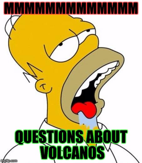 Homer Simpson | MMMMMMMMMMMMM; QUESTIONS ABOUT VOLCANOS | image tagged in homer simpson | made w/ Imgflip meme maker