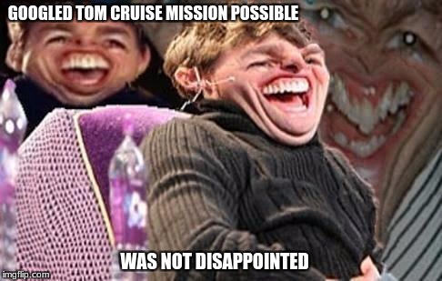 Tom Cruise | GOOGLED TOM CRUISE MISSION POSSIBLE; WAS NOT DISAPPOINTED | image tagged in was not disappointed,was kind of tho | made w/ Imgflip meme maker