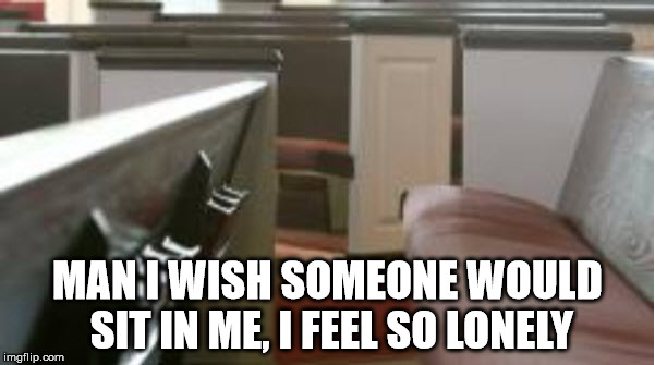 True Loneliness | MAN I WISH SOMEONE WOULD SIT IN ME, I FEEL SO LONELY | image tagged in church,chair,christianity,religion | made w/ Imgflip meme maker