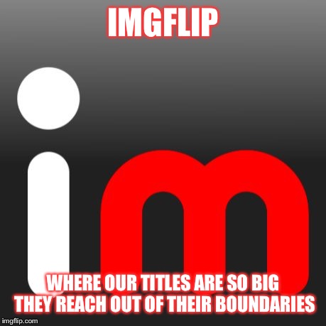 imgflip | IMGFLIP WHERE OUR TITLES ARE SO BIG THEY REACH OUT OF THEIR BOUNDARIES | image tagged in imgflip | made w/ Imgflip meme maker