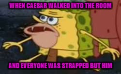 Spongegar | WHEN CAESAR WALKED INTO THE ROOM; AND EVERYONE WAS STRAPPED BUT HIM | image tagged in memes,spongegar | made w/ Imgflip meme maker