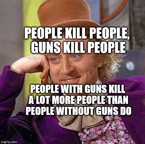 Creepy Condescending Wonka Meme | PEOPLE KILL PEOPLE, GUNS KILL PEOPLE; PEOPLE WITH GUNS KILL A LOT MORE PEOPLE THAN PEOPLE WITHOUT GUNS DO | image tagged in memes,creepy condescending wonka | made w/ Imgflip meme maker