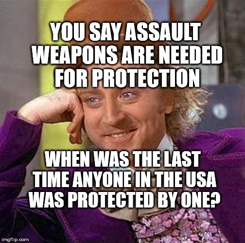 Creepy Condescending Wonka Meme | YOU SAY ASSAULT WEAPONS ARE NEEDED FOR PROTECTION; WHEN WAS THE LAST TIME ANYONE IN THE USA WAS PROTECTED BY ONE? | image tagged in memes,creepy condescending wonka | made w/ Imgflip meme maker